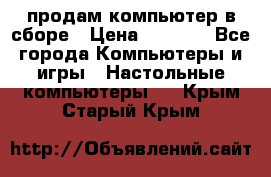 продам компьютер в сборе › Цена ­ 3 000 - Все города Компьютеры и игры » Настольные компьютеры   . Крым,Старый Крым